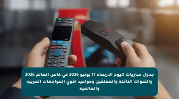 جدول مباريات اليوم الأربعاء 17 يونيو 2026 في كأس العالم 2026 والقنوات الناقلة والمعلقين ومواعيد أقوى المواجهات العربية والعالمية